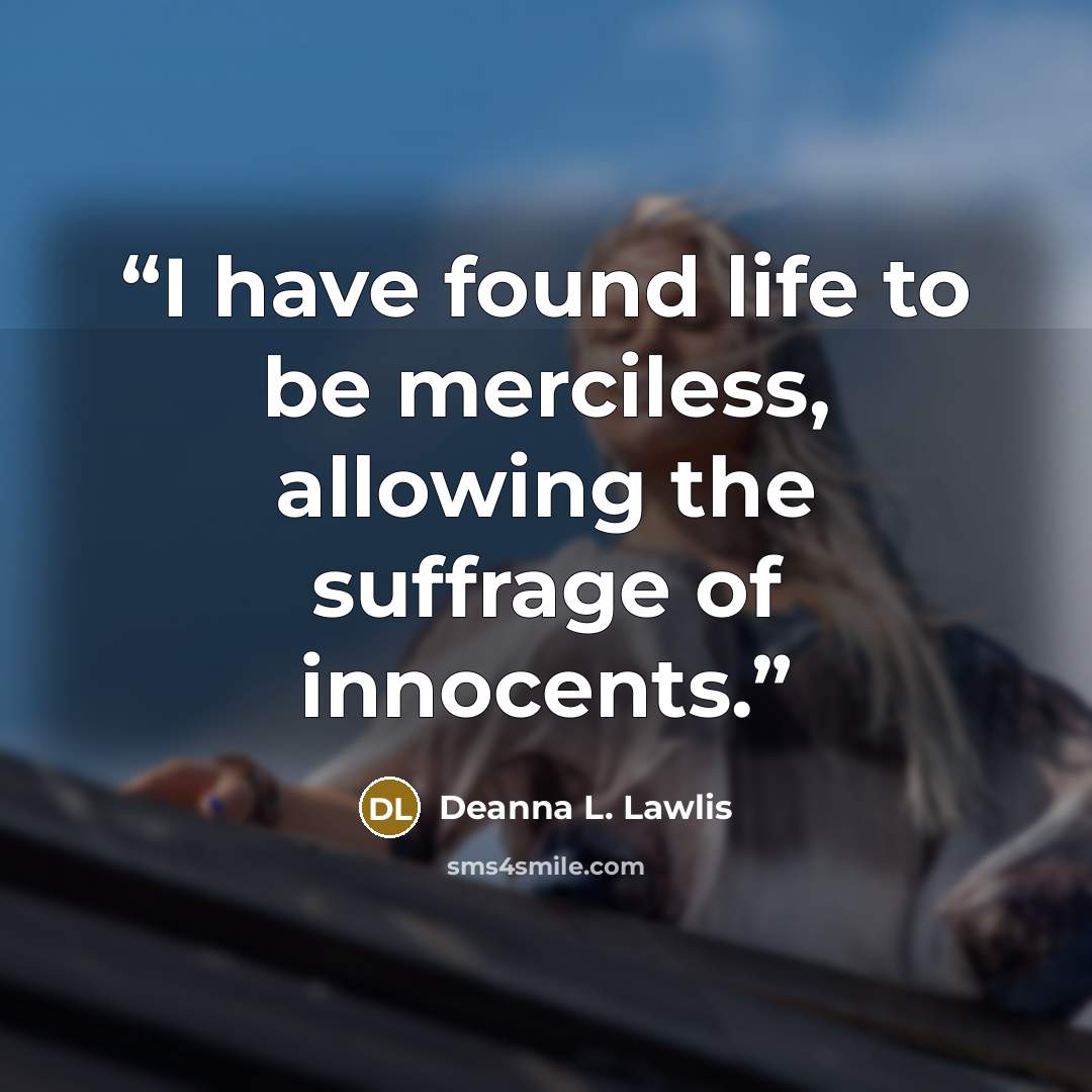“I have found life to be merciless, allowing the suffrage of innocents.” quote by Deanna L. Lawlis