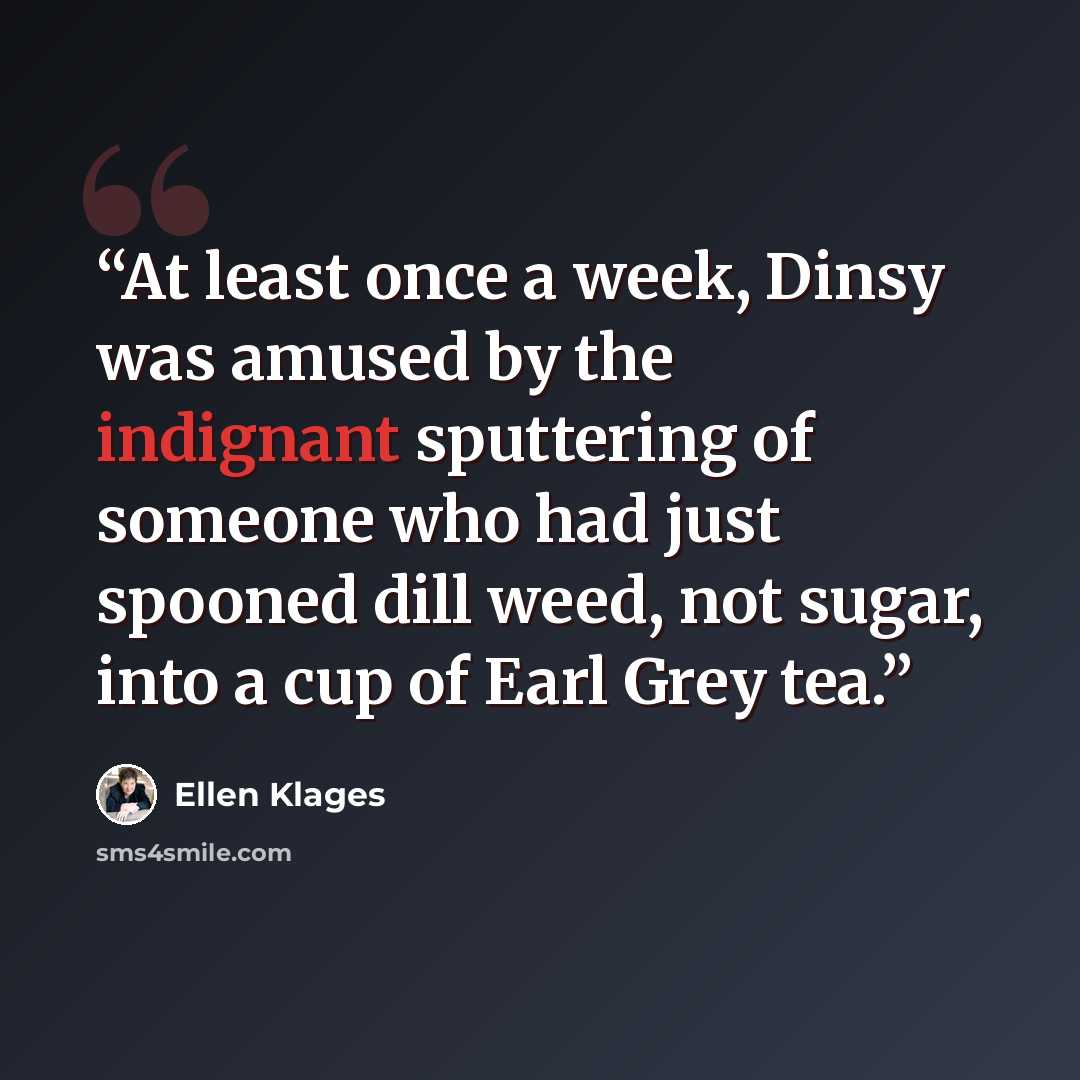 “At least once a week, Dinsy was amused by the indignant sputtering of someone who had just spooned dill weed, not sugar, into a cup of Earl Grey tea.” quote by Ellen Klages