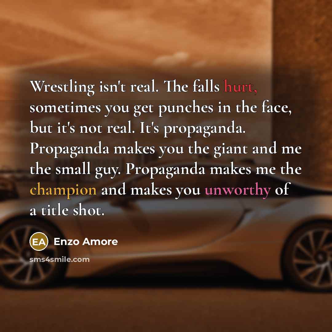 “Wrestling isn't real. The falls hurt, sometimes you get punches in the face, but it's not real. It's propaganda. Propaganda makes you the giant and me the small guy. Propaganda makes me the champion and makes you unworthy of a title shot.” quote by Enzo Amore