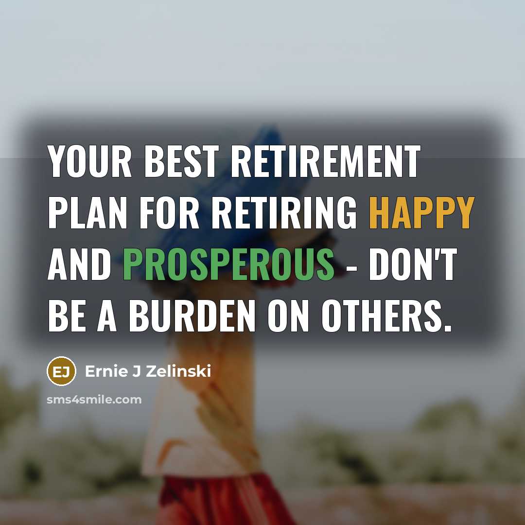 “Your best retirement plan for retiring happy and prosperous - don't be a burden on others.” quote by Ernie J Zelinski