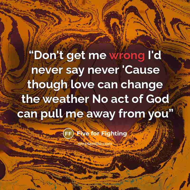 “Don't get me wrong I'd never say never 'Cause though love can change the weather No act of God can pull me away from you” quote by Five for Fighting