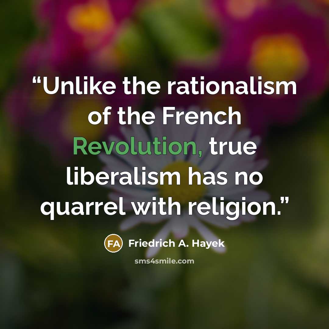 “Unlike the rationalism of the French Revolution, true liberalism has no quarrel with religion.” quote by Friedrich A. Hayek