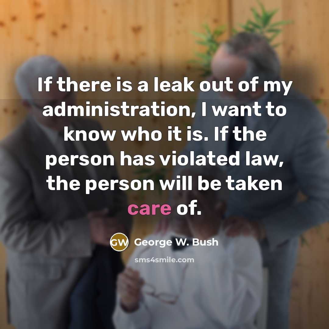 “If there is a leak out of my administration, I want to know who it is. If the person has violated law, the person will be taken care of.” quote by George W. Bush
