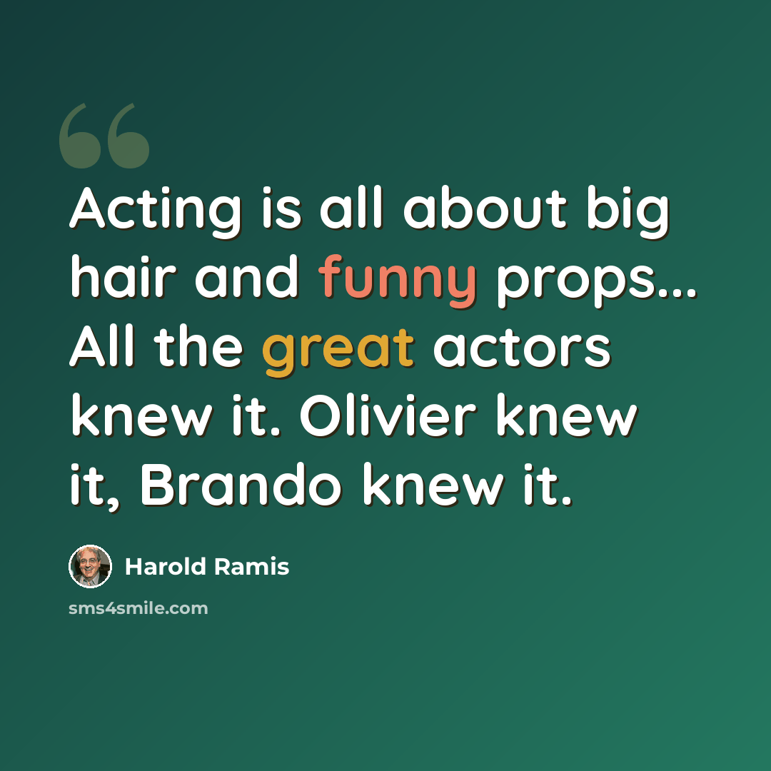 “Acting is all about big hair and funny props... All the great actors knew it. Olivier knew it, Brando knew it.” quote by Harold Ramis