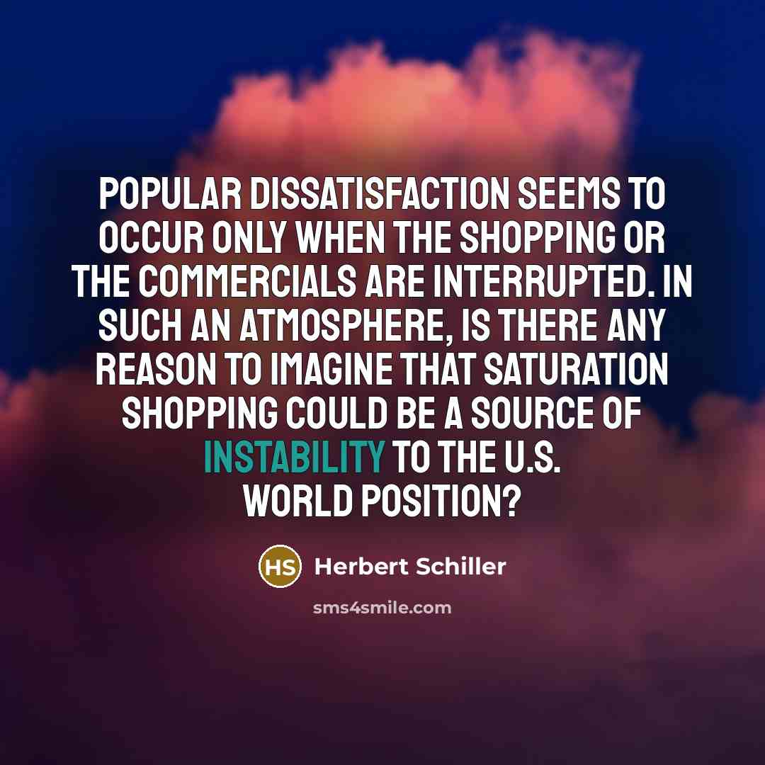 “Popular dissatisfaction seems to occur only when the shopping or the commercials are interrupted. In such an atmosphere, is there any reason to imagine that saturation shopping could be a source of instability to the U.S. world position?” quote by Herbert Schiller