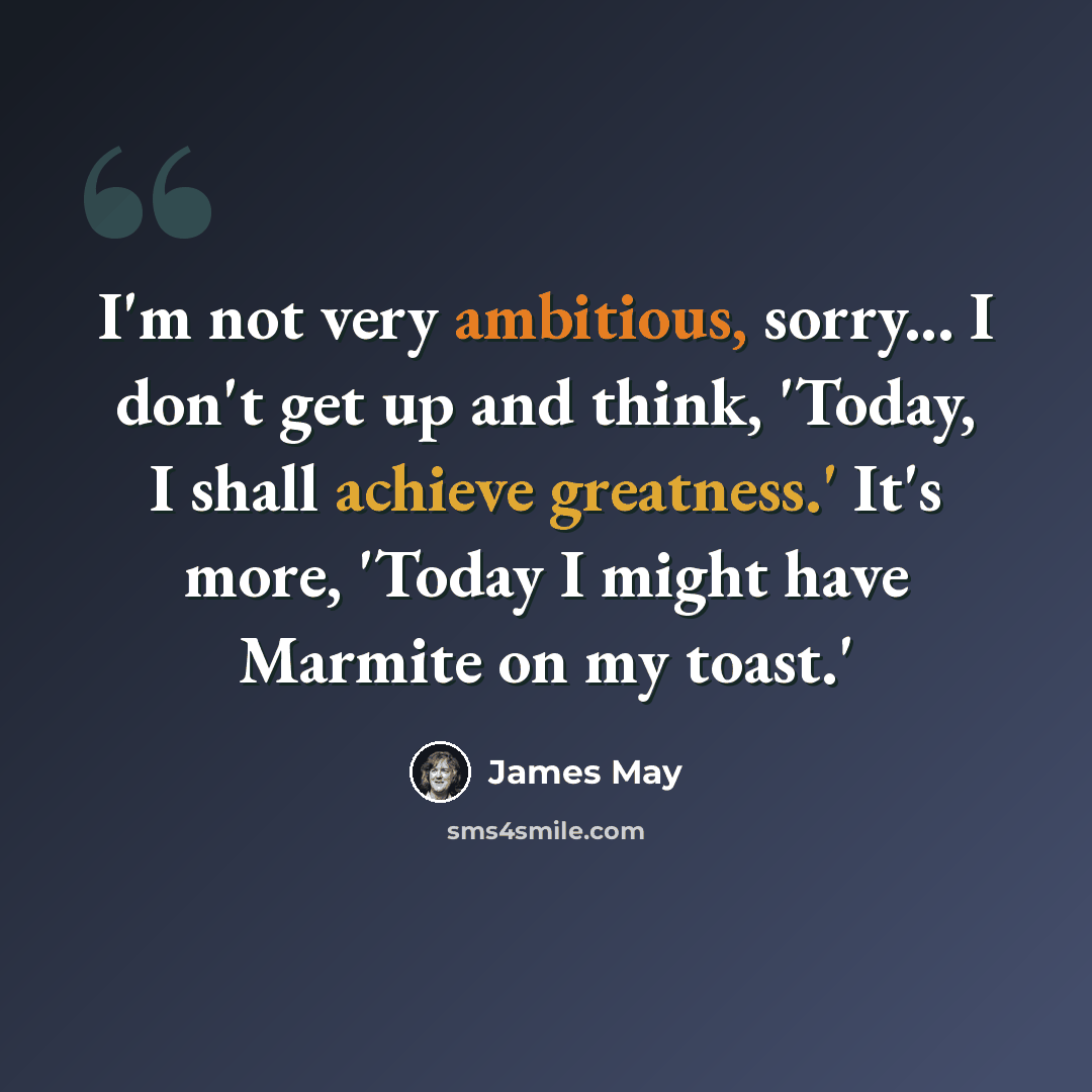 “I'm not very ambitious, sorry... I don't get up and think, 'Today, I shall achieve greatness.' It's more, 'Today I might have Marmite on my toast.'” quote by James May
