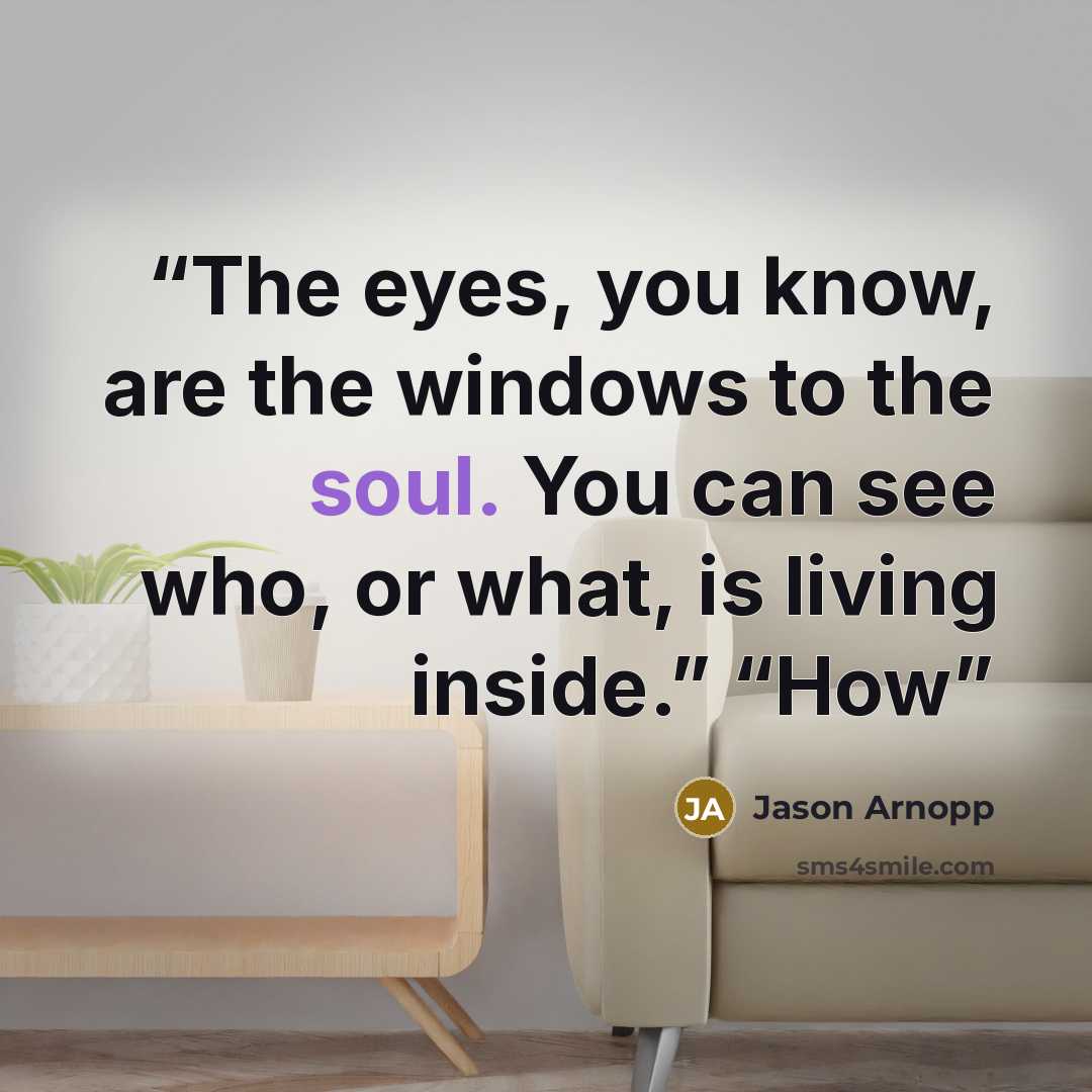 “The eyes, you know, are the windows to the soul. You can see who, or what, is living inside.” “How” quote by Jason Arnopp