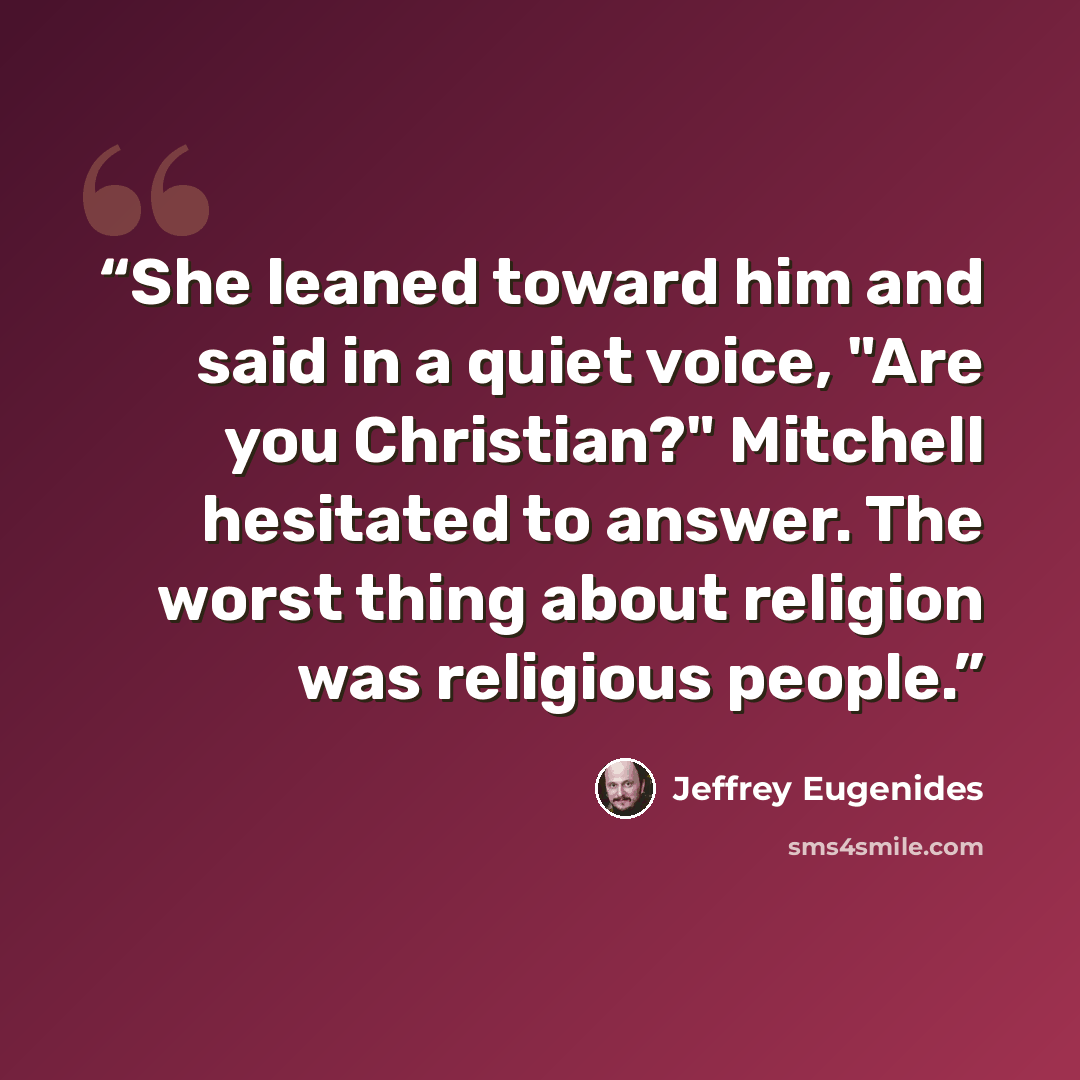“She leaned toward him and said in a quiet voice, "Are you Christian?" Mitchell hesitated to answer. The worst thing about religion was religious people.” quote by Jeffrey Eugenides