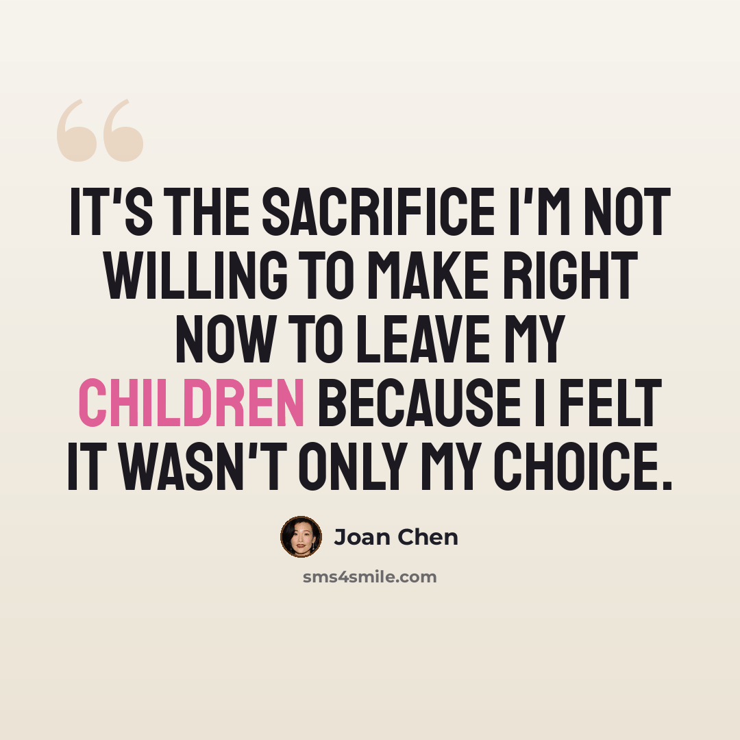 “It's the sacrifice I'm not willing to make right now to leave my children because I felt it wasn't only my choice.” quote by Joan Chen