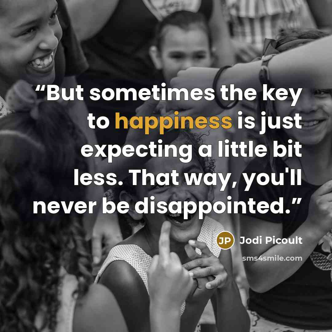 “But sometimes the key to happiness is just expecting a little bit less. That way, you'll never be disappointed.” quote by Jodi Picoult