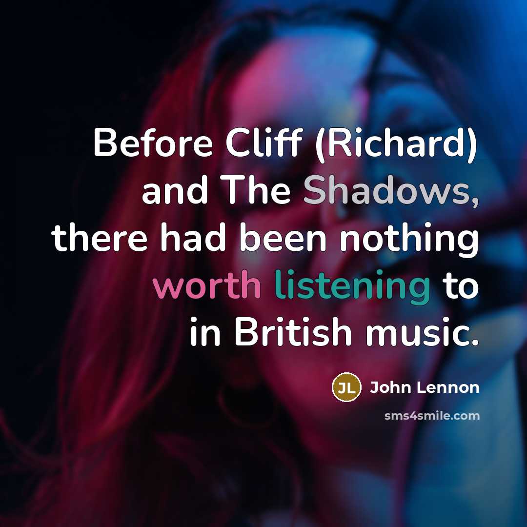 “Before Cliff (Richard) and The Shadows, there had been nothing worth listening to in British music.” quote by John Lennon