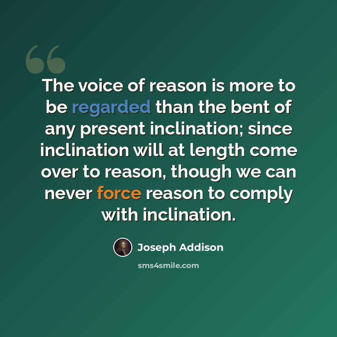 “The voice of reason is more to be regarded than the bent of any present inclination; since inclination will at length come over to reason, though we can never force reason to comply with inclination.” quote by Joseph Addison