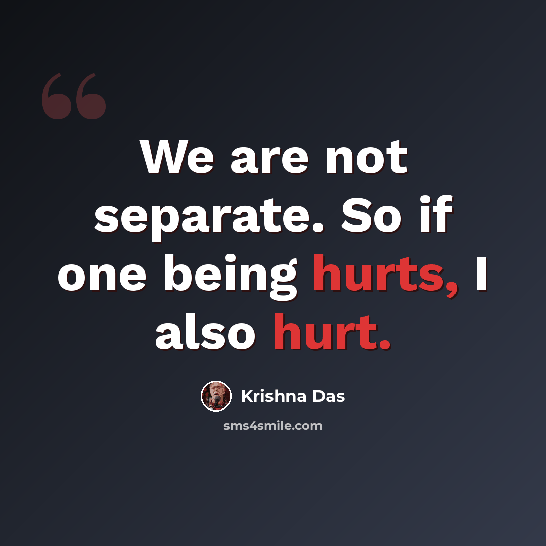 “We are not separate. So if one being hurts, I also hurt.” quote by Krishna Das