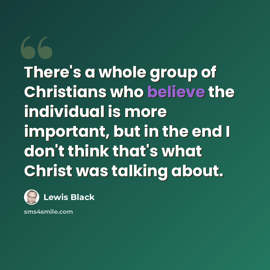 “There's a whole group of Christians who believe the individual is more important, but in the end I don't think that's what Christ was talking about.” quote by Lewis Black