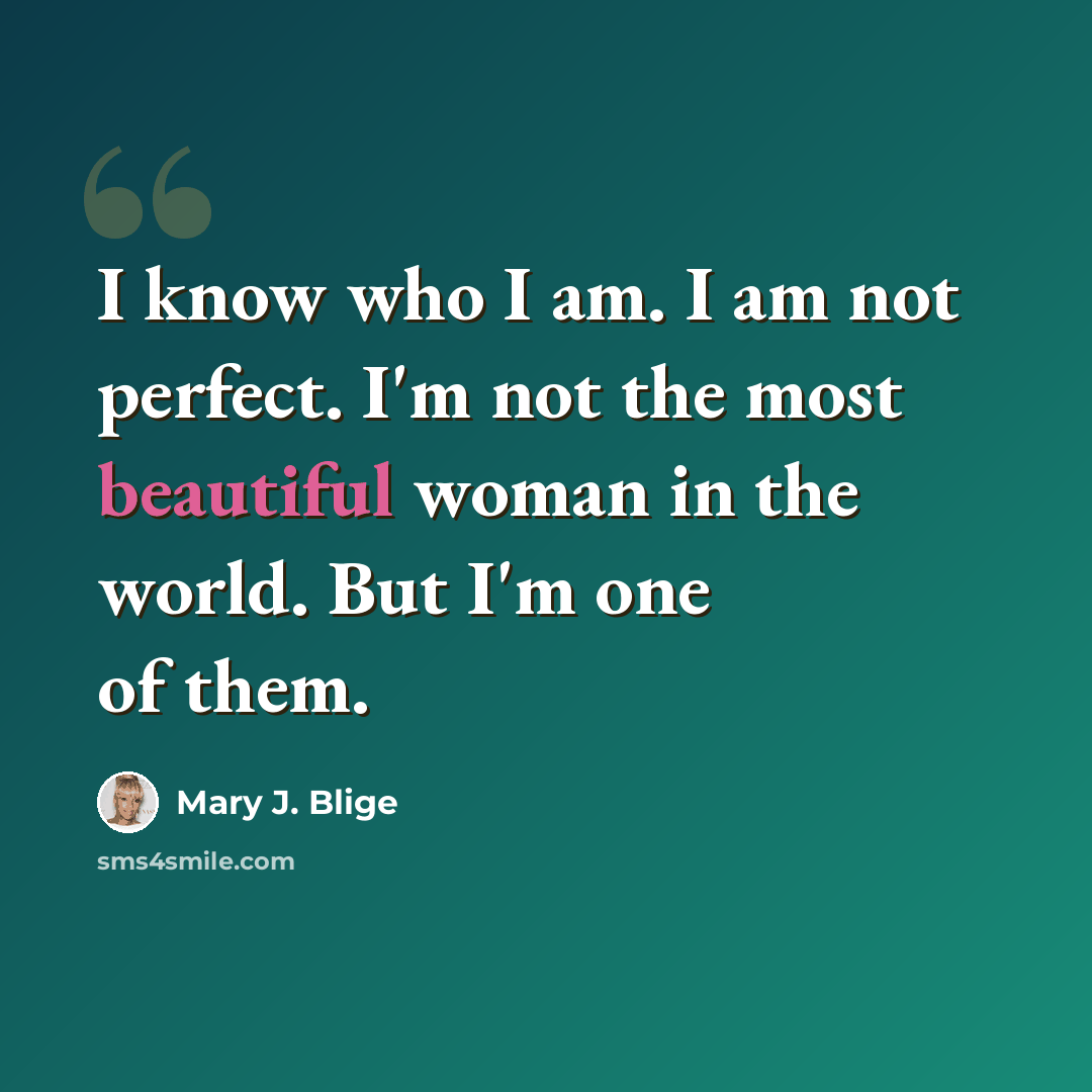 “I know who I am. I am not perfect. I'm not the most beautiful woman in the world. But I'm one of them.” quote by Mary J. Blige