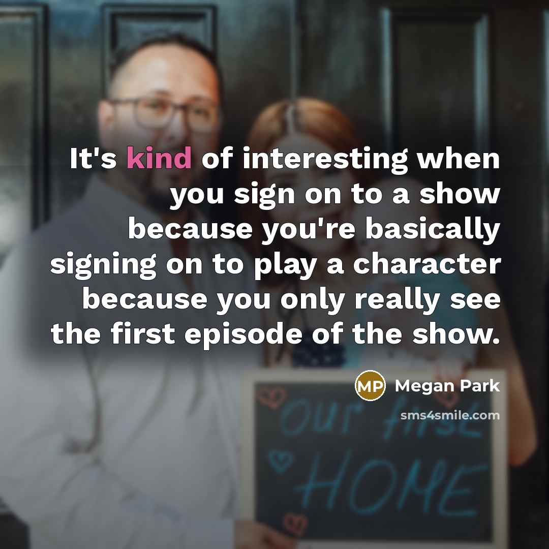 “It's kind of interesting when you sign on to a show because you're basically signing on to play a character because you only really see the first episode of the show.” quote by Megan Park