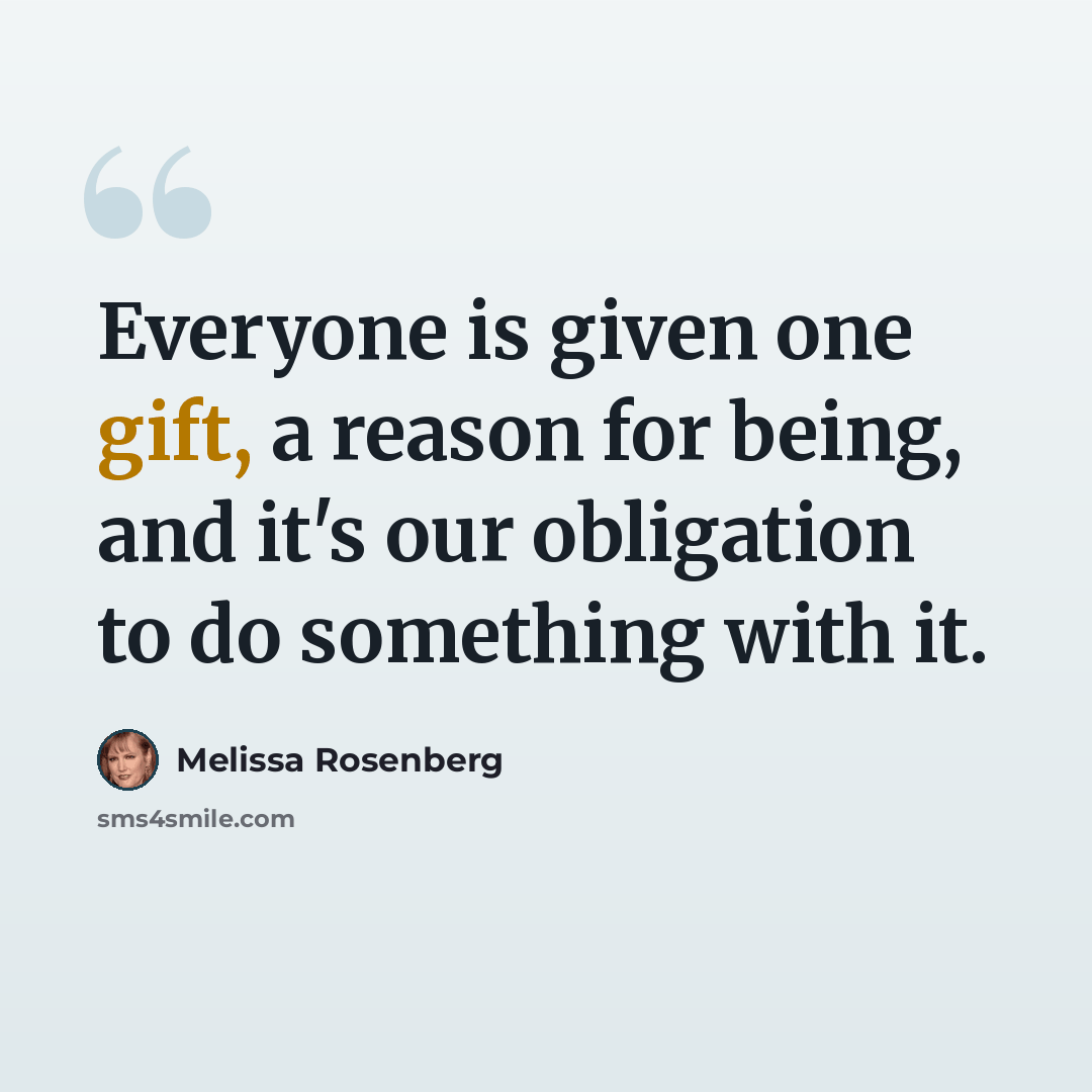 “Everyone is given one gift, a reason for being, and it's our obligation to do something with it.” quote by Melissa Rosenberg