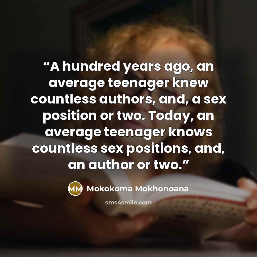 “A hundred years ago, an average teenager knew countless authors, and, a sex position or two. Today, an average teenager knows countless sex positions, and, an author or two.” quote by Mokokoma Mokhonoana
