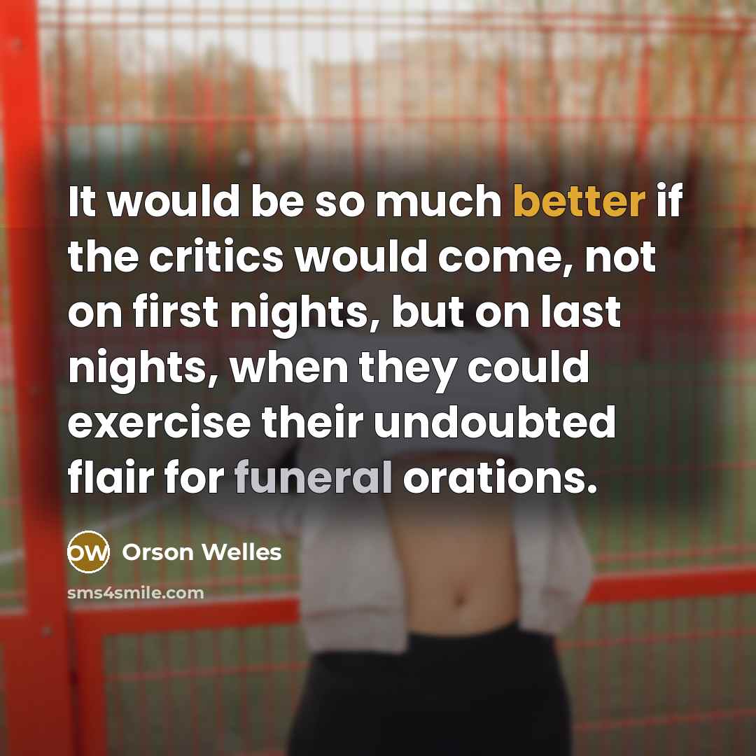 “It would be so much better if the critics would come, not on first nights, but on last nights, when they could exercise their undoubted flair for funeral orations.” quote by Orson Welles