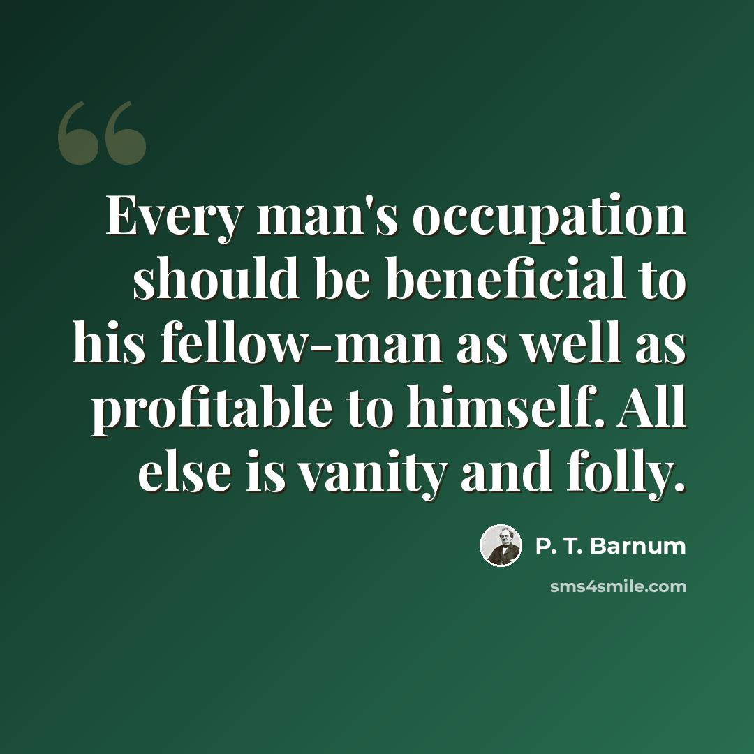 “Every man's occupation should be beneficial to his fellow-man as well as profitable to himself. All else is vanity and folly.” quote by P. T. Barnum