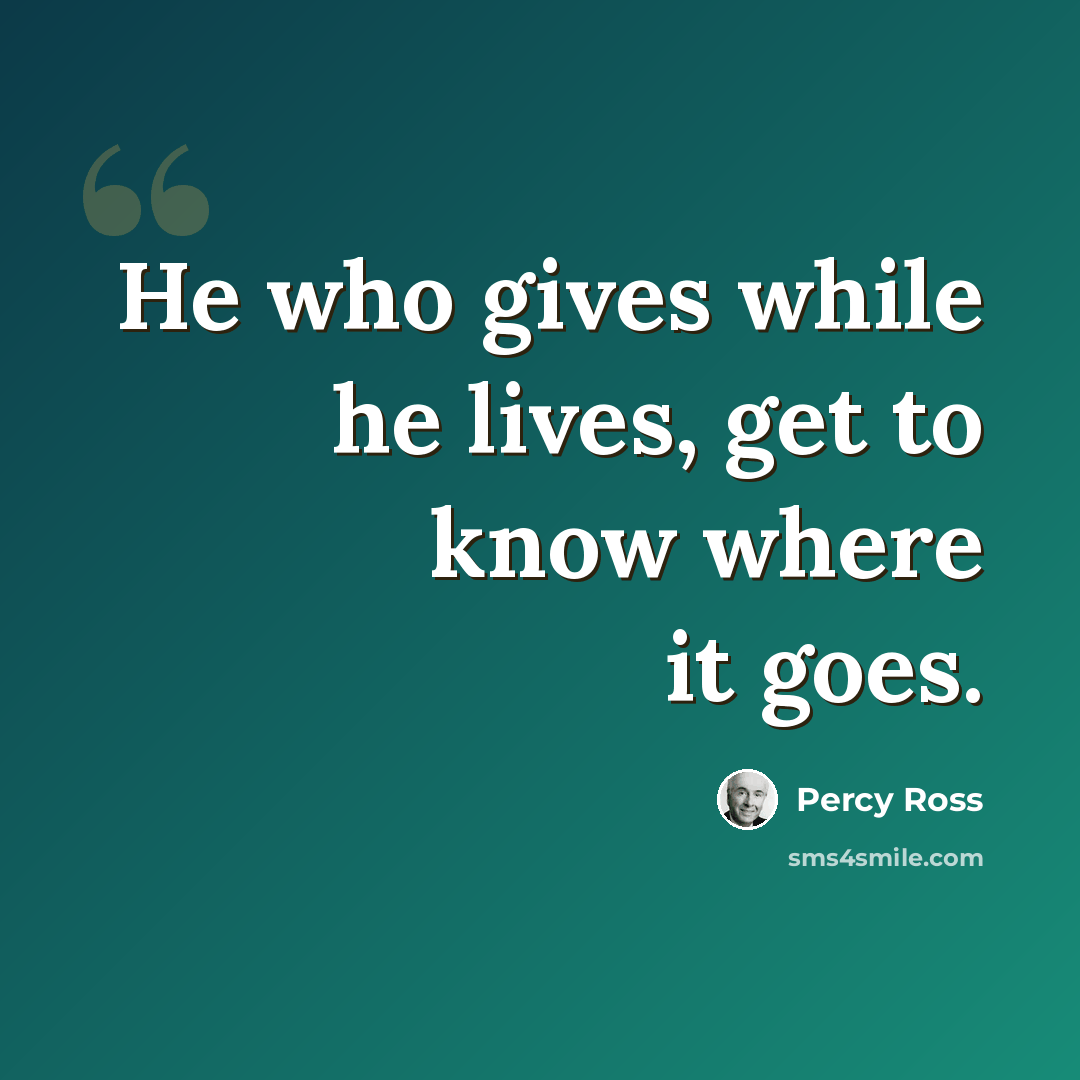 “He who gives while he lives, get to know where it goes.” quote by Percy Ross
