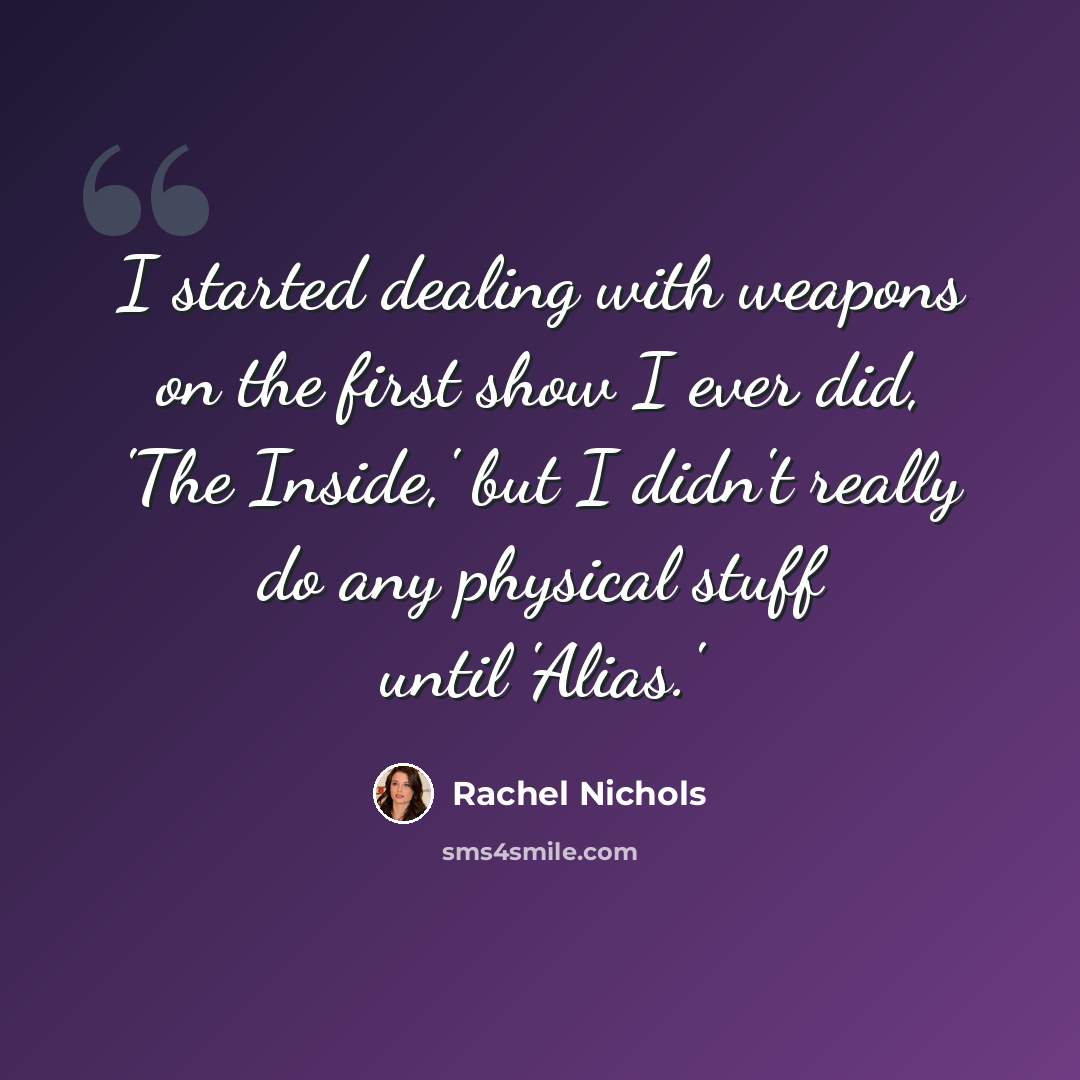 “I started dealing with weapons on the first show I ever did, 'The Inside,' but I didn't really do any physical stuff until 'Alias.'” quote by Rachel Nichols