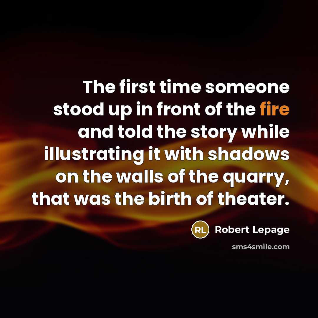 “The first time someone stood up in front of the fire and told the story while illustrating it with shadows on the walls of the quarry, that was the birth of theater.” quote by Robert Lepage