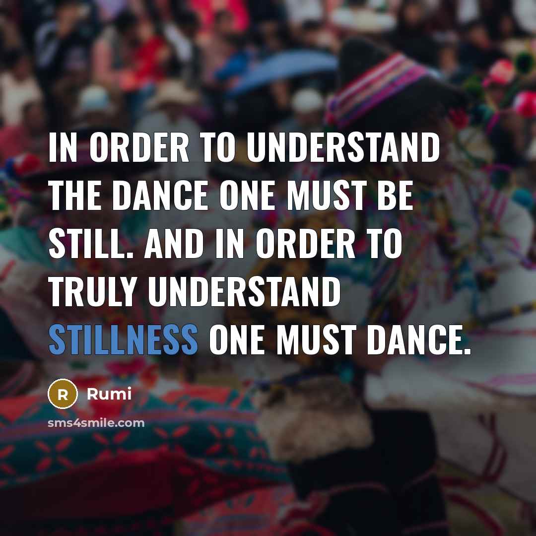 “In order to understand the dance one must be still. And in order to truly understand stillness one must dance.” quote by Rumi