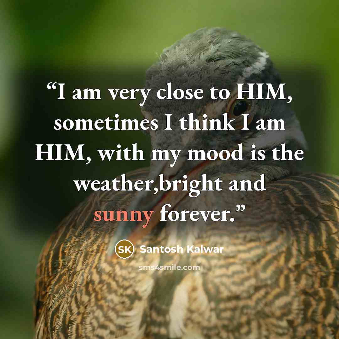 “I am very close to HIM, sometimes I think I am HIM, with my mood is the weather,bright and sunny forever.” quote by Santosh Kalwar
