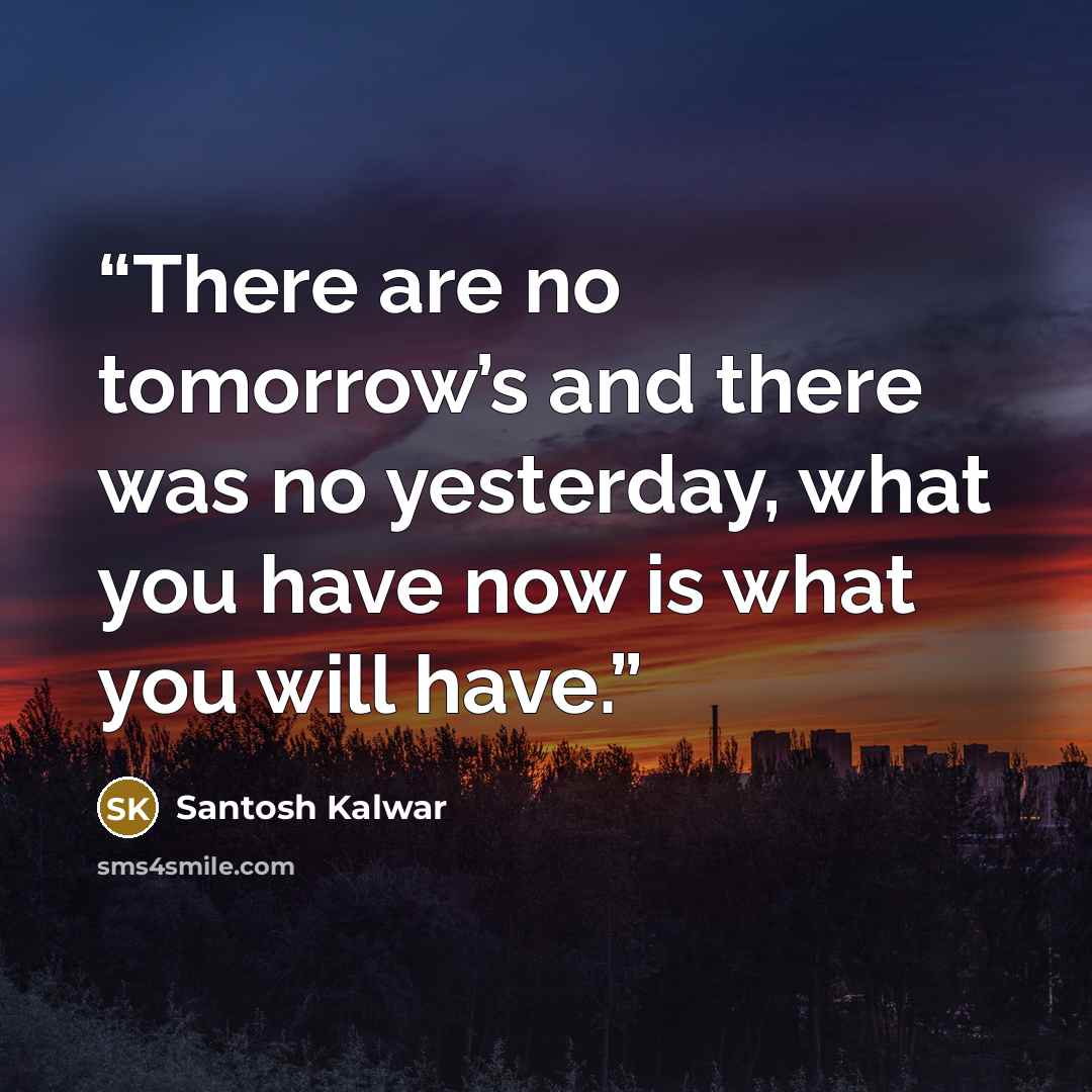 “There are no tomorrow’s and there was no yesterday, what you have now is what you will have.” quote by Santosh Kalwar