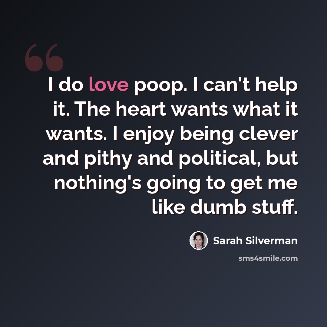 “I do love poop. I can't help it. The heart wants what it wants. I enjoy being clever and pithy and political, but nothing's going to get me like dumb stuff.” quote by Sarah Silverman