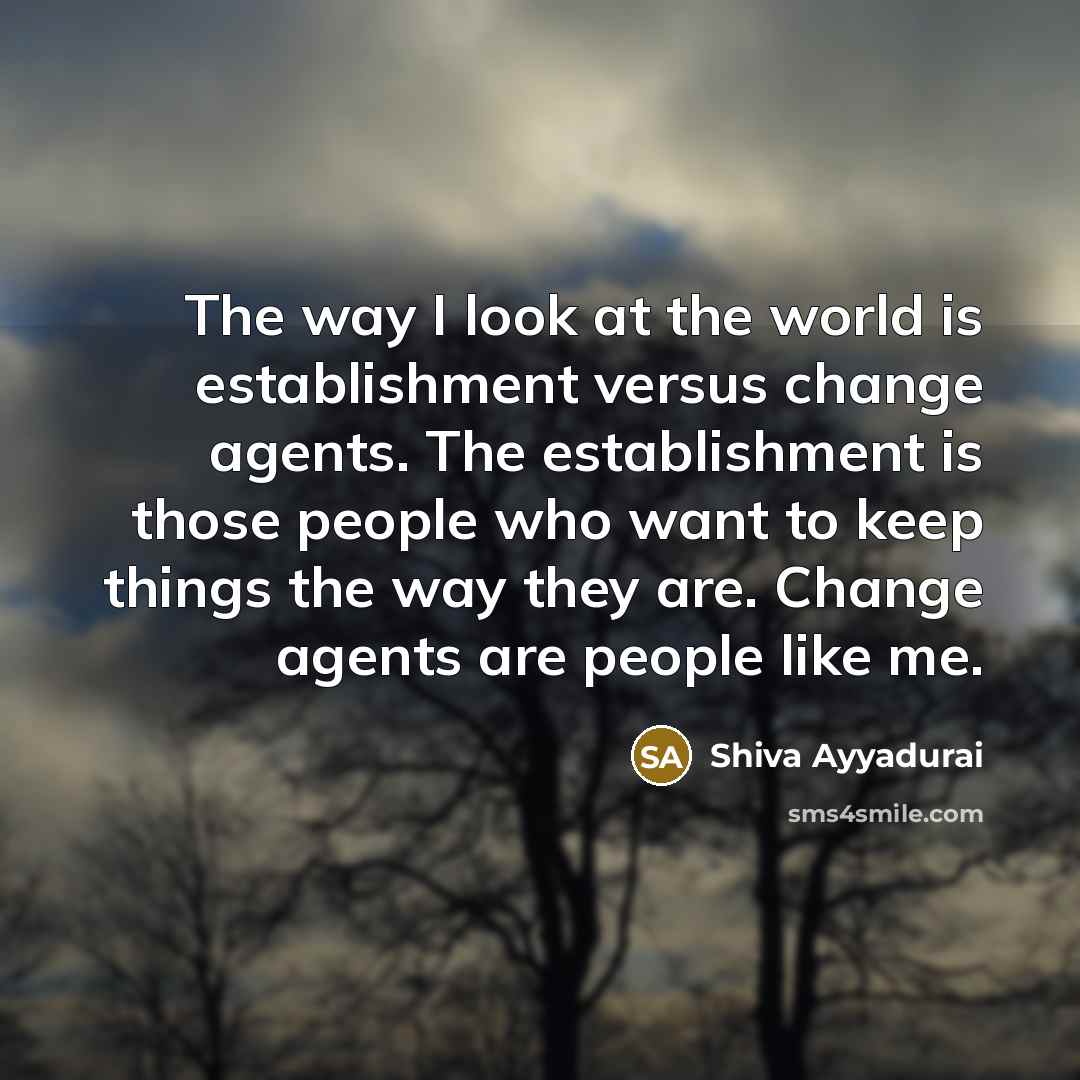 “The way I look at the world is establishment versus change agents. The establishment is those people who want to keep things the way they are. Change agents are people like me.” quote by Shiva Ayyadurai