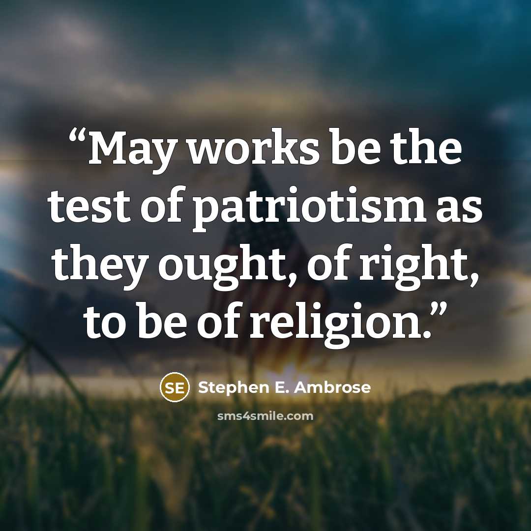 “May works be the test of patriotism as they ought, of right, to be of religion.” quote by Stephen E. Ambrose