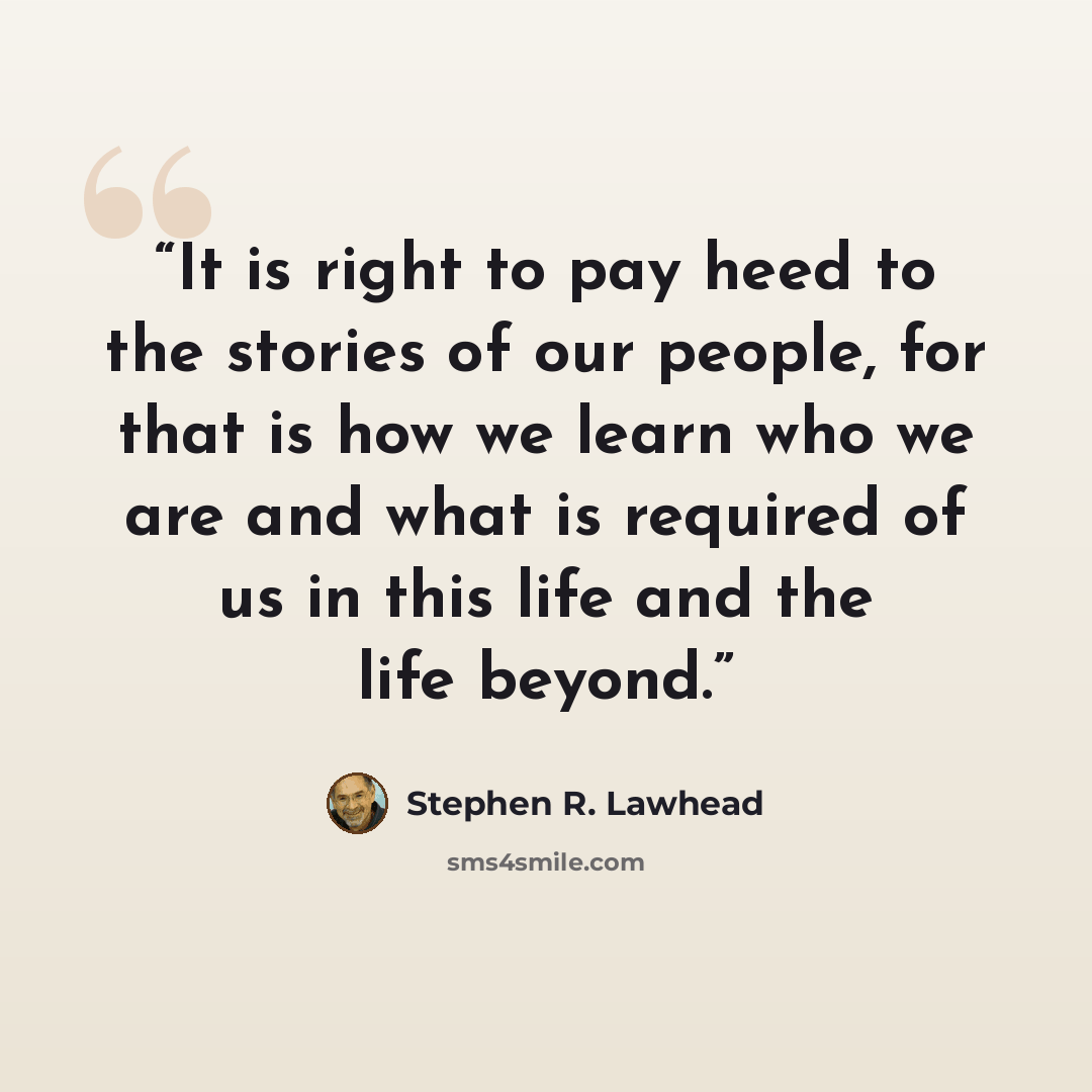 “It is right to pay heed to the stories of our people, for that is how we learn who we are and what is required of us in this life and the life beyond.” quote by Stephen R. Lawhead