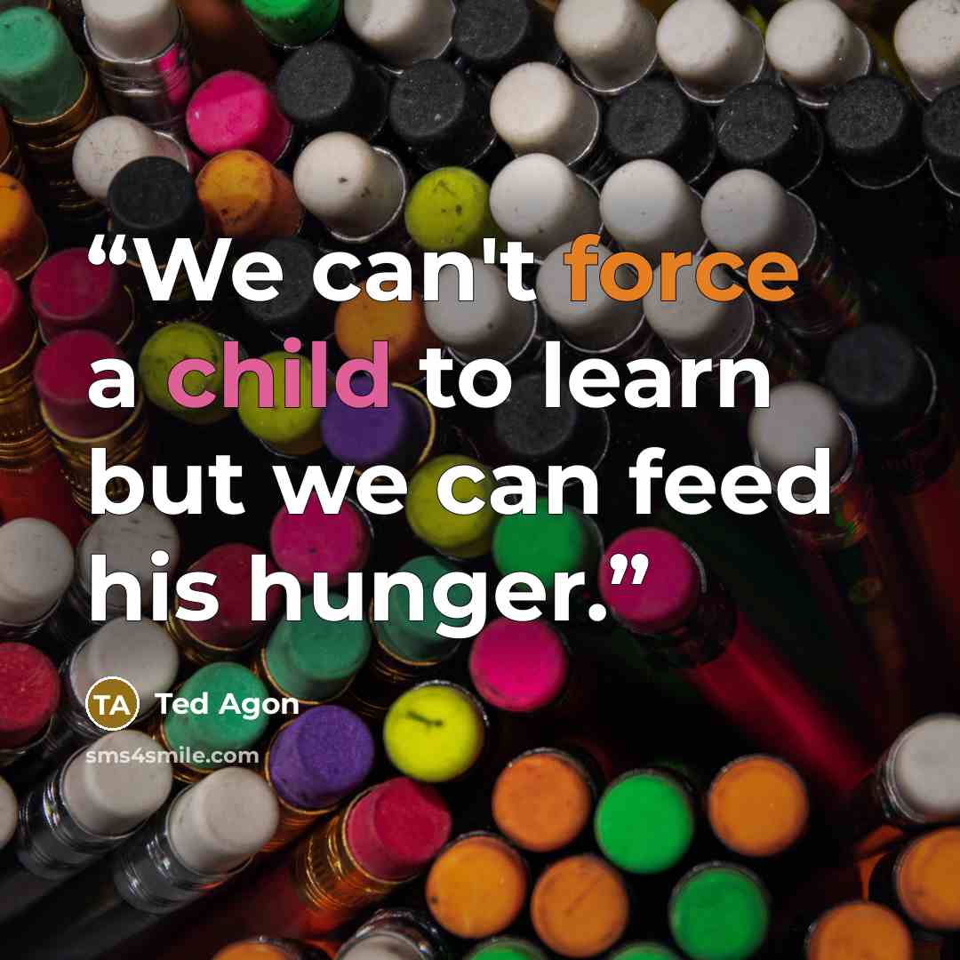 “We can't force a child to learn but we can feed his hunger.” quote by Ted Agon