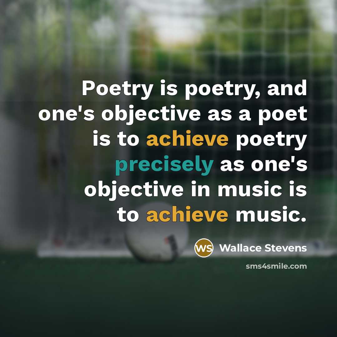 “Poetry is poetry, and one's objective as a poet is to achieve poetry precisely as one's objective in music is to achieve music.” quote by Wallace Stevens