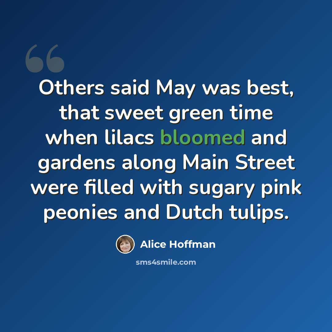 “Others said May was best, that sweet green time when lilacs bloomed and gardens along Main Street were filled with sugary pink peonies and Dutch tulips.” quote by Alice Hoffman
