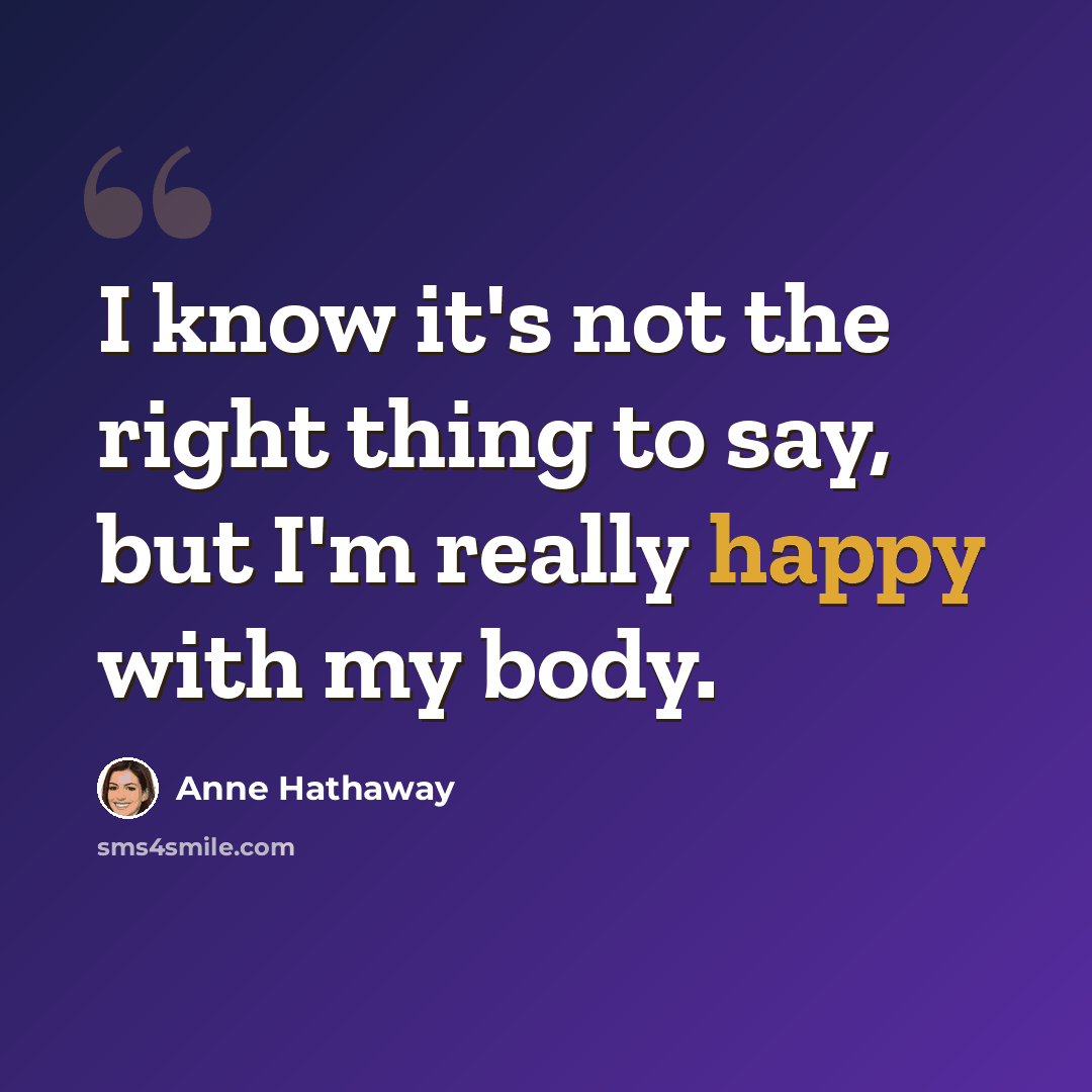 “I know it's not the right thing to say, but I'm really happy with my body.” quote by Anne Hathaway