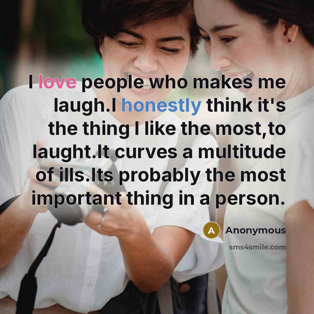 “I love people who makes me laugh.I honestly think it's the thing I like the most,to laught.It curves a multitude of ills.Its probably the most important thing in a person.” quote by Anonymous
