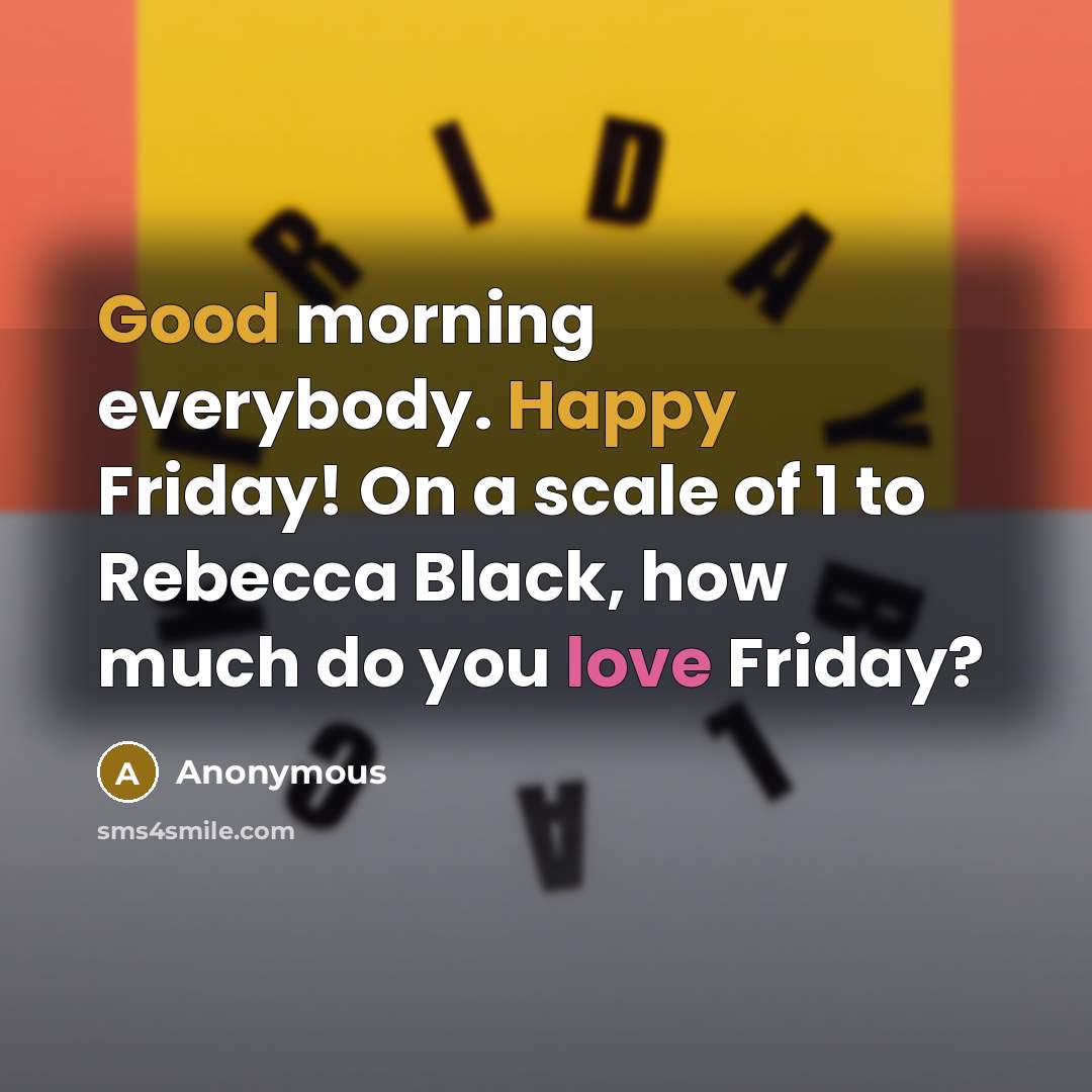 “Good morning everybody. Happy Friday! On a scale of 1 to Rebecca Black, how much do you love Friday?” quote by Anonymous