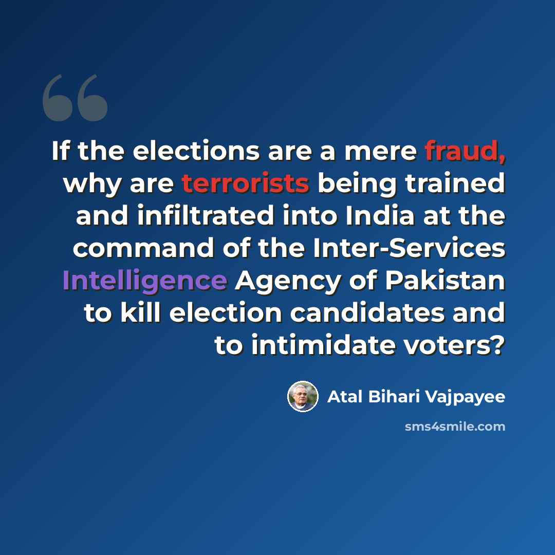 “If the elections are a mere fraud, why are terrorists being trained and infiltrated into India at the command of the Inter-Services Intelligence Agency of Pakistan to kill election candidates and to intimidate voters?” quote by Atal Bihari Vajpayee
