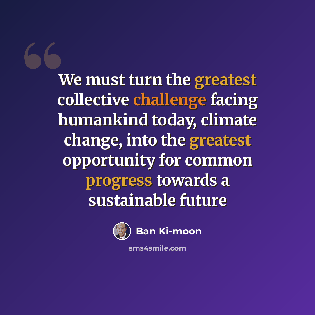 “We must turn the greatest collective challenge facing humankind today, climate change, into the greatest opportunity for common progress towards a sustainable future” quote by Ban Ki-moon