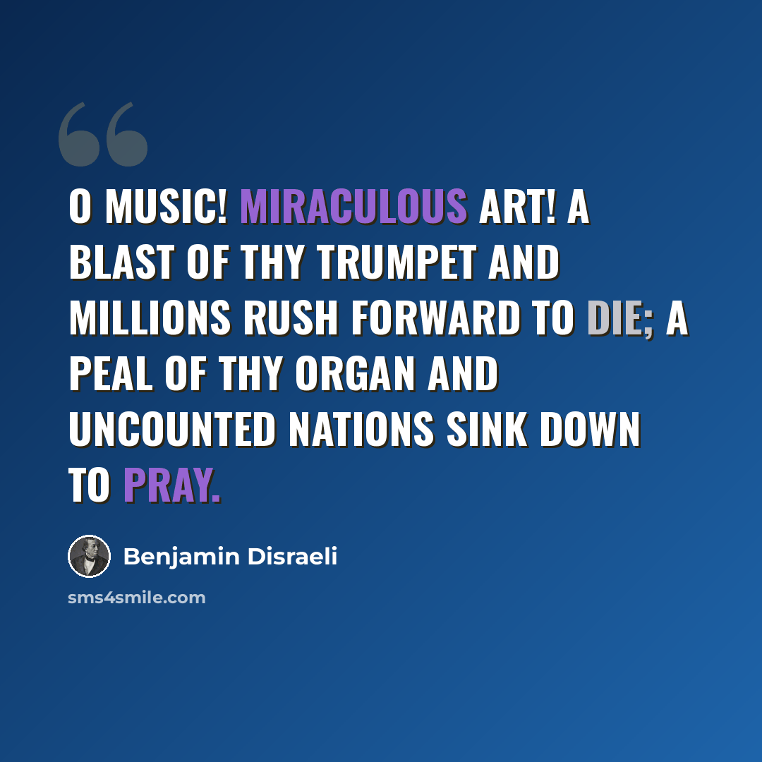 “O Music! Miraculous art! A blast of thy trumpet and millions rush forward to die; a peal of thy organ and uncounted nations sink down to pray.” quote by Benjamin Disraeli