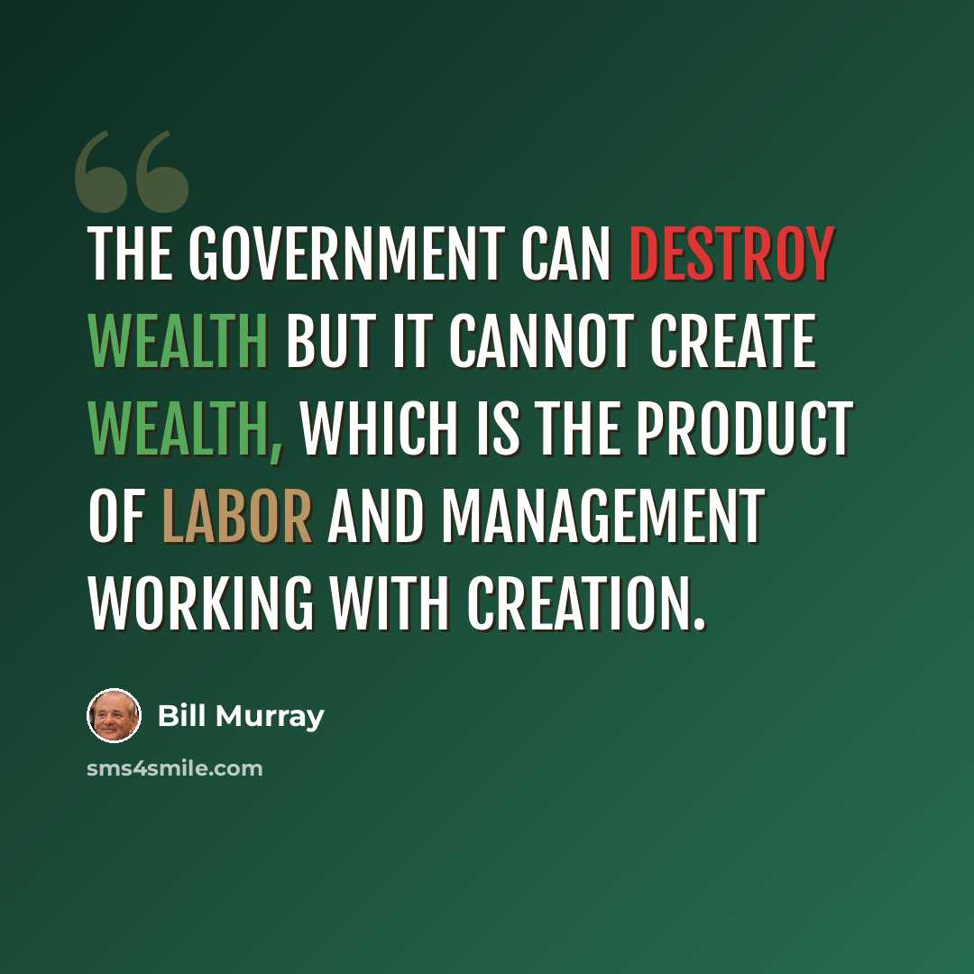 “The government can destroy wealth but it cannot create wealth, which is the product of labor and management working with creation.” quote by Bill Murray