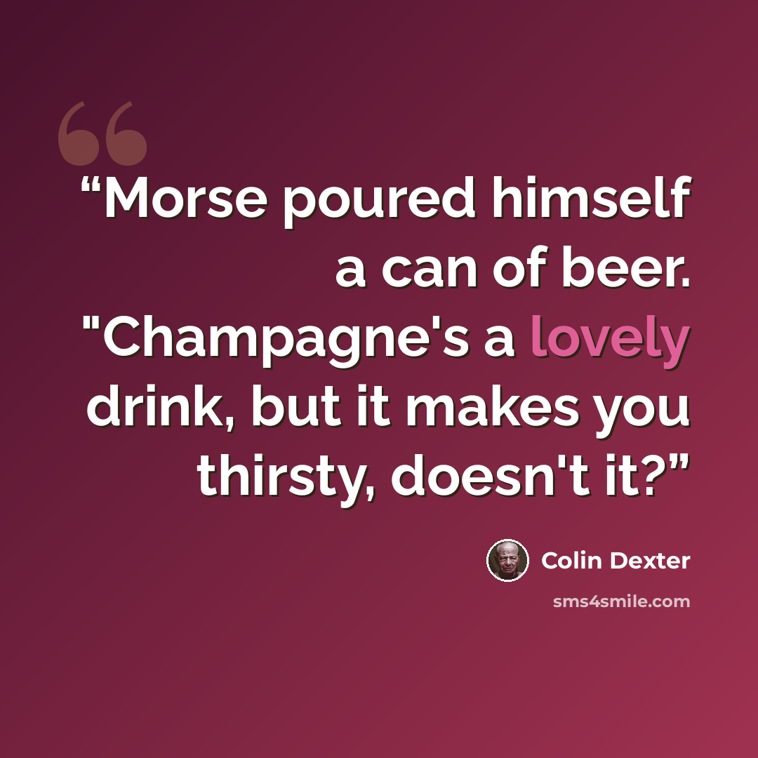 “Morse poured himself a can of beer. "Champagne's a lovely drink, but it makes you thirsty, doesn't it?” quote by Colin Dexter
