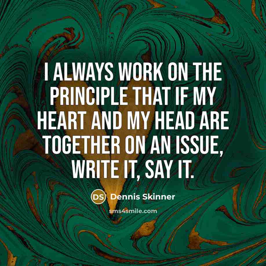 “I always work on the principle that if my heart and my head are together on an issue, write it, say it.” quote by Dennis Skinner