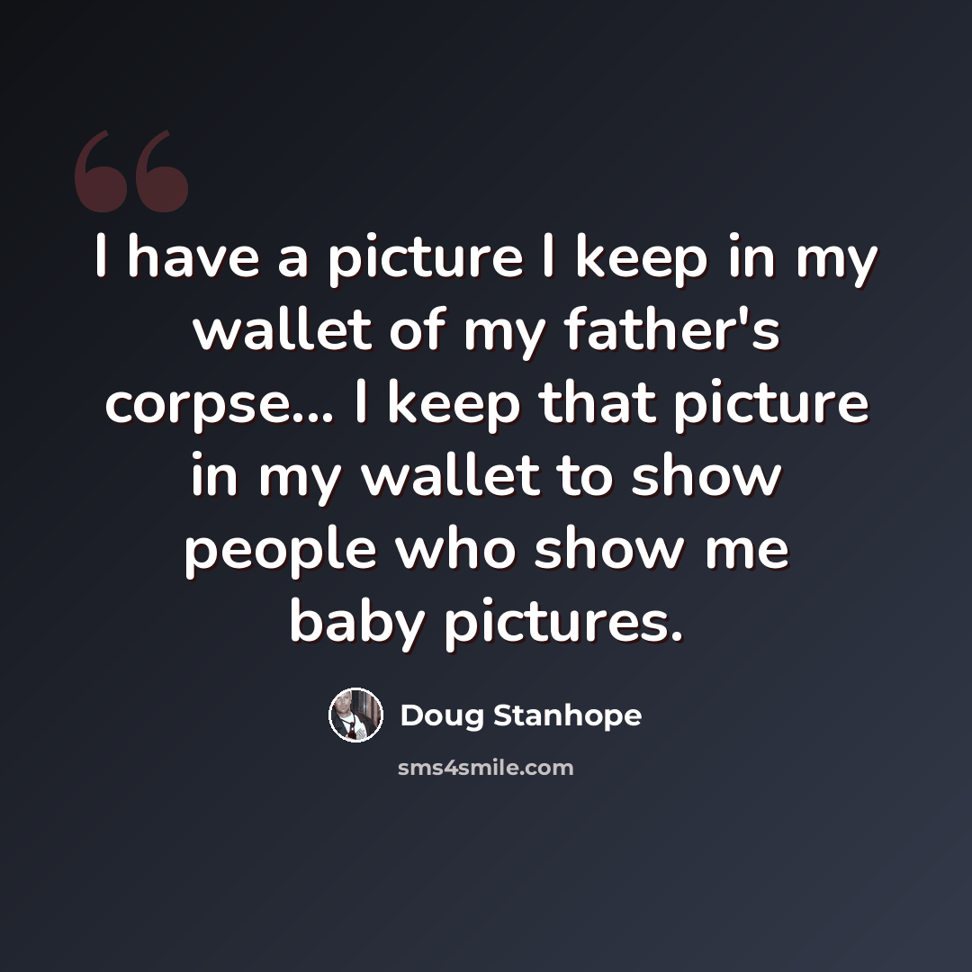 “I have a picture I keep in my wallet of my father's corpse... I keep that picture in my wallet to show people who show me baby pictures.” quote by Doug Stanhope
