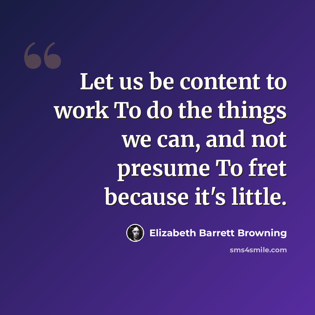 “Let us be content to work To do the things we can, and not presume To fret because it's little.” quote by Elizabeth Barrett Browning