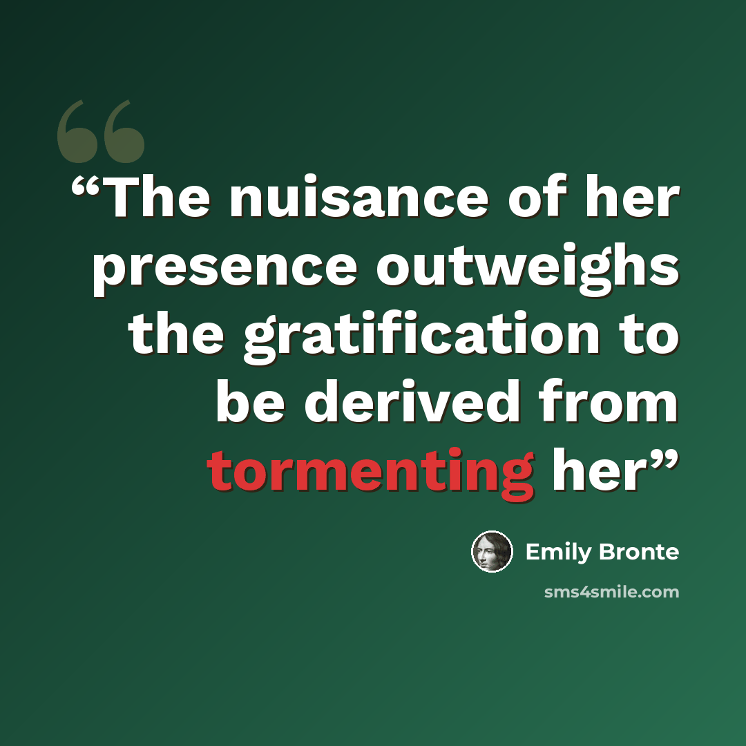 “The nuisance of her presence outweighs the gratification to be derived from tormenting her” quote by Emily Bronte