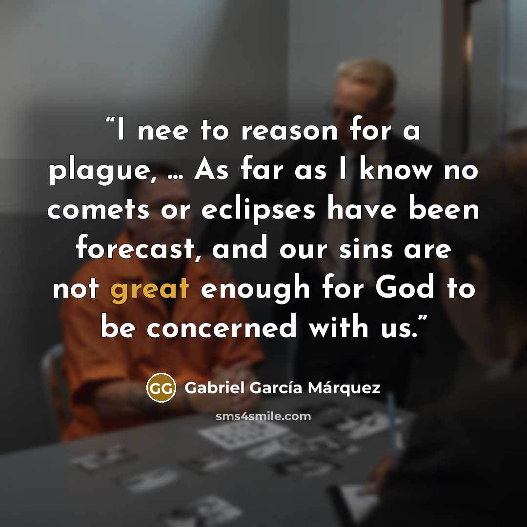 “I nee to reason for a plague, ... As far as I know no comets or eclipses have been forecast, and our sins are not great enough for God to be concerned with us.” quote by Gabriel García Márquez